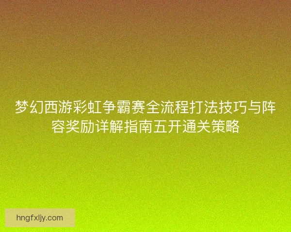 梦幻西游彩虹争霸赛全流程打法技巧与阵容奖励详解指南五开通关策略 梦幻西游彩虹争霸赛全流程打法技巧与阵容奖励详解指南五开通关策略