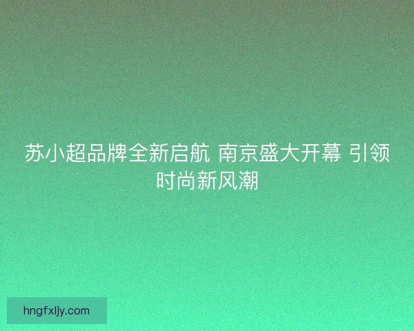 苏小超品牌全新启航 南京盛大开幕 引领时尚新风潮