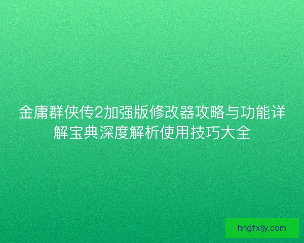 金庸群侠传2加强版修改器攻略与功能详解宝典深度解析使用技巧大全 金庸群侠传2加强版修改器攻略与功能详解宝典深度解析使用技巧大全