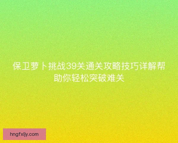 保卫萝卜挑战39关通关攻略技巧详解帮助你轻松突破难关 保卫萝卜挑战39关通关攻略技巧详解帮助你轻松突破难关