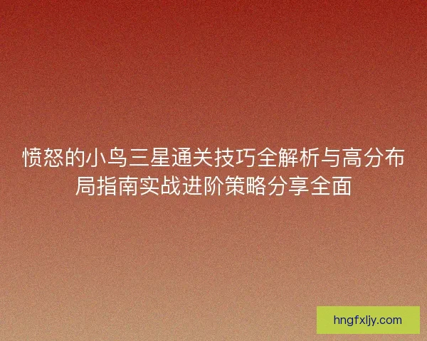 愤怒的小鸟三星通关技巧全解析与高分布局指南实战进阶策略分享全面 愤怒的小鸟三星通关技巧全解析与高分布局指南实战进阶策略分享全面