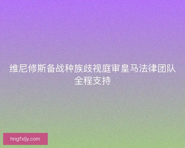 维尼修斯备战种族歧视庭审皇马法律团队全程支持