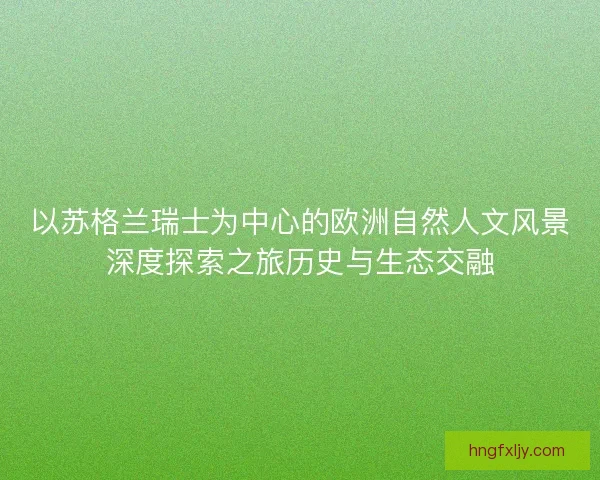以苏格兰瑞士为中心的欧洲自然人文风景深度探索之旅历史与生态交融