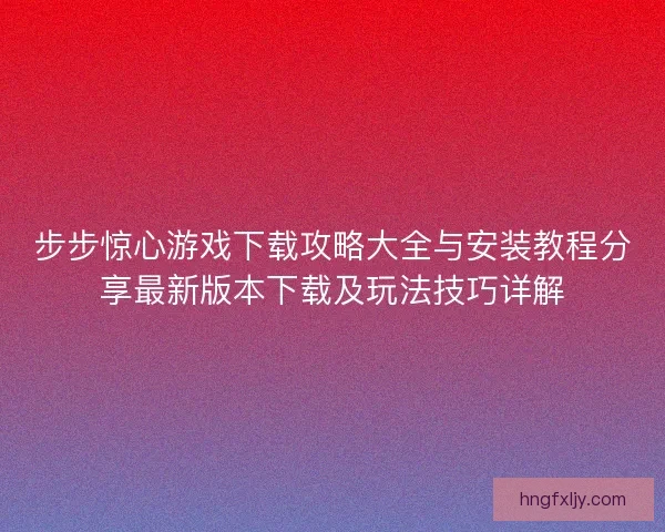 步步惊心游戏下载攻略大全与安装教程分享最新版本下载及玩法技巧详解