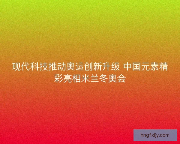 现代科技推动奥运创新升级 中国元素精彩亮相米兰冬奥会 现代科技推动奥运创新升级 中国元素精彩亮相米兰冬奥会