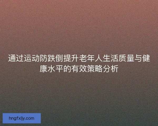 通过运动防跌倒提升老年人生活质量与健康水平的有效策略分析
