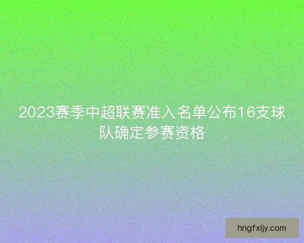 2023赛季中超联赛准入名单公布16支球队确定参赛资格