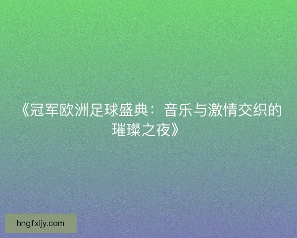 《冠军欧洲足球盛典：音乐与激情交织的璀璨之夜》