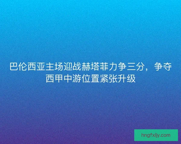 巴伦西亚主场迎战赫塔菲力争三分，争夺西甲中游位置紧张升级