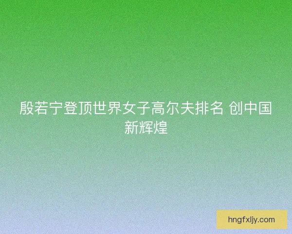 殷若宁登顶世界女子高尔夫排名 创中国新辉煌