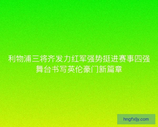 利物浦三将齐发力红军强势挺进赛事四强舞台书写英伦豪门新篇章 利物浦三将齐发力红军强势挺进赛事四强舞台书写英伦豪门新篇章