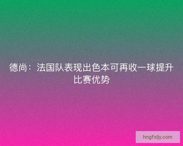 德尚：法国队表现出色本可再收一球提升比赛优势