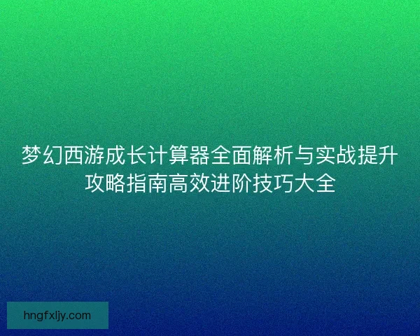 梦幻西游成长计算器全面解析与实战提升攻略指南高效进阶技巧大全 梦幻西游成长计算器全面解析与实战提升攻略指南高效进阶技巧大全