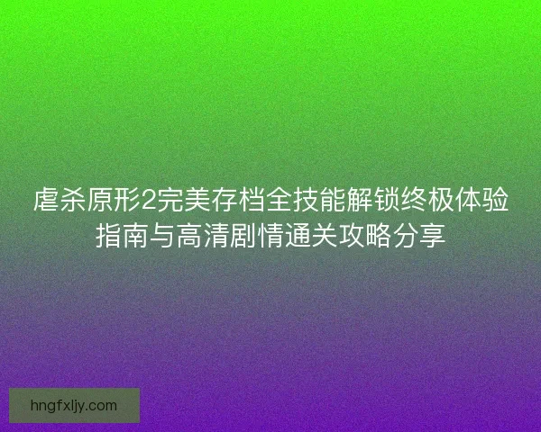 虐杀原形2完美存档全技能解锁终极体验指南与高清剧情通关攻略分享