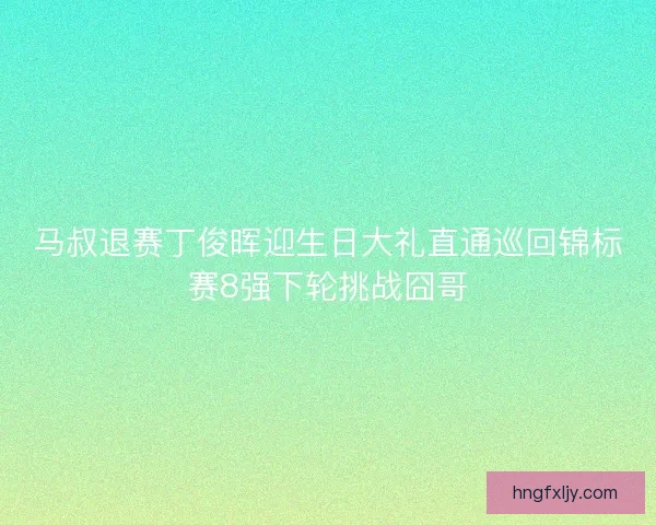 马叔退赛丁俊晖迎生日大礼直通巡回锦标赛8强下轮挑战囧哥