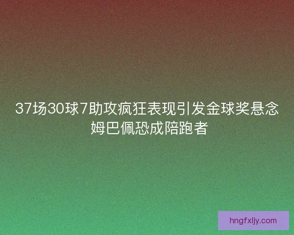 37场30球7助攻疯狂表现引发金球奖悬念 姆巴佩恐成陪跑者 37场30球7助攻疯狂表现引发金球奖悬念 姆巴佩恐成陪跑者