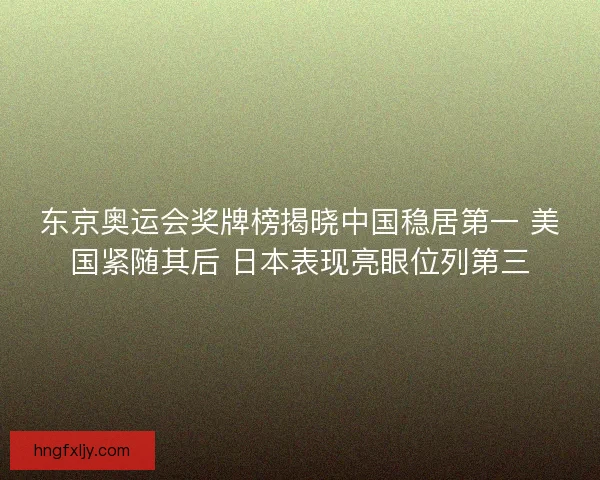 东京奥运会奖牌榜揭晓中国稳居第一 美国紧随其后 日本表现亮眼位列第三 东京奥运会奖牌榜揭晓中国稳居第一 美国紧随其后 日本表现亮眼位列第三