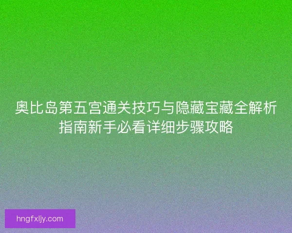 奥比岛第五宫通关技巧与隐藏宝藏全解析指南新手必看详细步骤攻略 奥比岛第五宫通关技巧与隐藏宝藏全解析指南新手必看详细步骤攻略