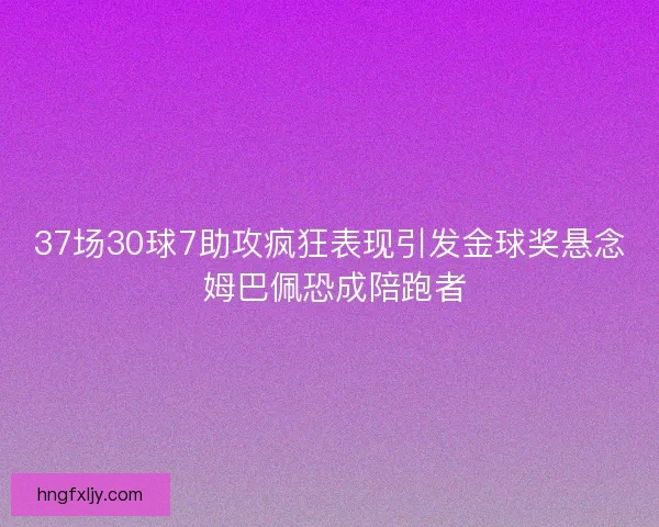 37场30球7助攻疯狂表现引发金球奖悬念 姆巴佩恐成陪跑者 37场30球7助攻疯狂表现引发金球奖悬念 姆巴佩恐成陪跑者