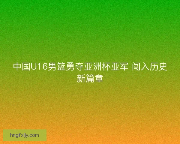 中国U16男篮勇夺亚洲杯亚军 闯入历史新篇章 中国U16男篮勇夺亚洲杯亚军 闯入历史新篇章