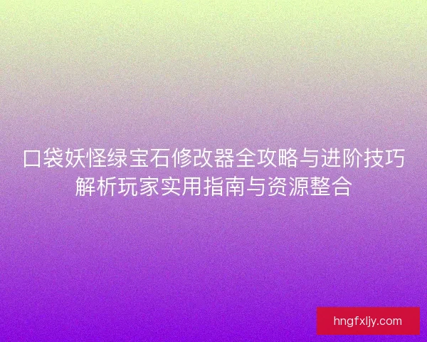 口袋妖怪绿宝石修改器全攻略与进阶技巧解析玩家实用指南与资源整合