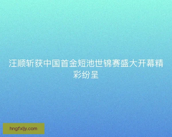 汪顺斩获中国首金短池世锦赛盛大开幕精彩纷呈 汪顺斩获中国首金短池世锦赛盛大开幕精彩纷呈