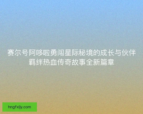 赛尔号阿哆啦勇闯星际秘境的成长与伙伴羁绊热血传奇故事全新篇章 赛尔号阿哆啦勇闯星际秘境的成长与伙伴羁绊热血传奇故事全新篇章