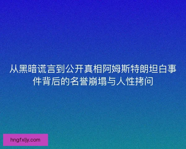 从黑暗谎言到公开真相阿姆斯特朗坦白事件背后的名誉崩塌与人性拷问 从黑暗谎言到公开真相阿姆斯特朗坦白事件背后的名誉崩塌与人性拷问