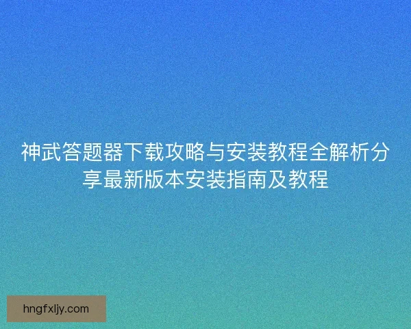 神武答题器下载攻略与安装教程全解析分享最新版本安装指南及教程