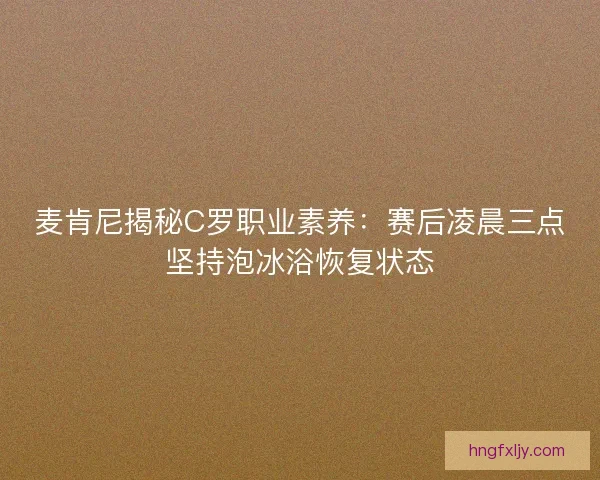 麦肯尼揭秘C罗职业素养：赛后凌晨三点坚持泡冰浴恢复状态