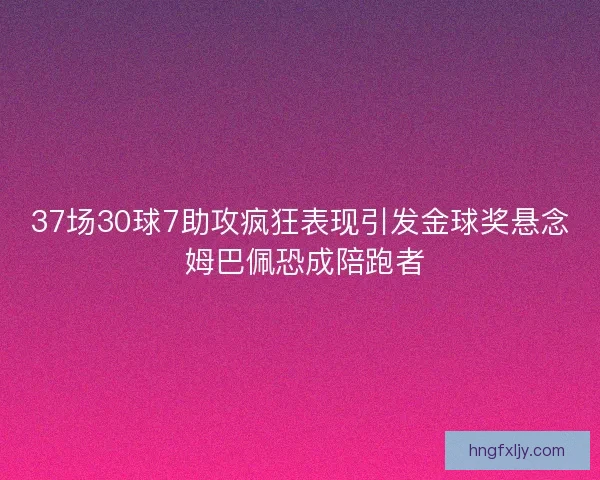 37场30球7助攻疯狂表现引发金球奖悬念 姆巴佩恐成陪跑者 37场30球7助攻疯狂表现引发金球奖悬念 姆巴佩恐成陪跑者