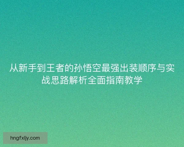 从新手到王者的孙悟空最强出装顺序与实战思路解析全面指南教学 从新手到王者的孙悟空最强出装顺序与实战思路解析全面指南教学